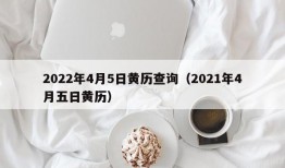 2022年4月5日黄历查询（2021年4月五日黄历）