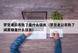 梦见老公出轨了是什么征兆（梦见老公出轨了闹离婚是什么征兆）