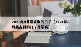 2021年8月最吉利的日子（2021年8月最吉利的日子升学宴）