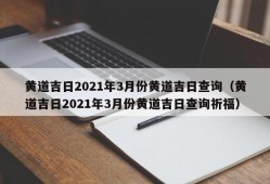 黄道吉日2021年3月份黄道吉日查询（黄道吉日2021年3月份黄道吉日查询祈福）