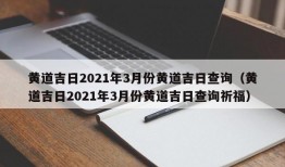 黄道吉日2021年3月份黄道吉日查询（黄道吉日2021年3月份黄道吉日查询祈福）