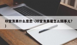 印堂发黑什么意思（印堂发黑是怎么回事儿?）