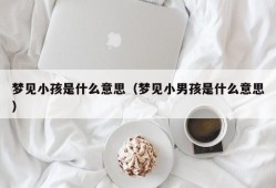 梦见小孩是什么意思（梦见小男孩是什么意思）