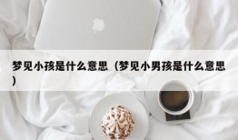 梦见小孩是什么意思（梦见小男孩是什么意思）