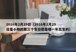 2016年2月29日（2016年2月29日是小明的第三个生日他是哪一年出生的）