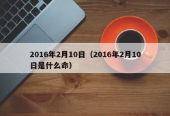 2016年2月10日（2016年2月10日是什么命）