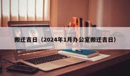 搬迁吉日（2024年1月办公室搬迁吉日）