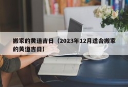 搬家的黄道吉日（2023年12月适合搬家的黄道吉日）