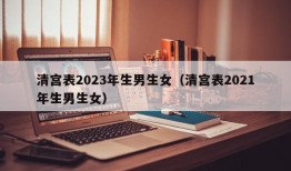 清宫表2023年生男生女（清宫表2021年生男生女）