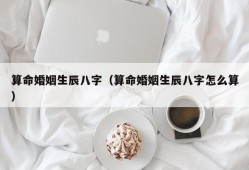 算命婚姻生辰八字（算命婚姻生辰八字怎么算）