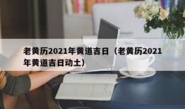 老黄历2021年黄道吉日（老黄历2021年黄道吉日动土）