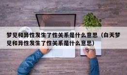 梦见和异性发生了性关系是什么意思（白天梦见和异性发生了性关系是什么意思）