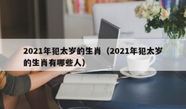 2021年犯太岁的生肖（2021年犯太岁的生肖有哪些人）