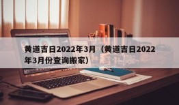 黄道吉日2022年3月（黄道吉日2022年3月份查询搬家）