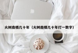 火树南栖几十年（火树南栖几十年打一数字）