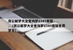 周公解梦大全查询梦2345原版.......（周公解梦大全查询梦2345原版免费梦见）