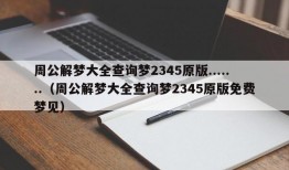 周公解梦大全查询梦2345原版.......（周公解梦大全查询梦2345原版免费梦见）