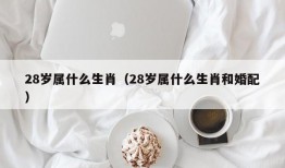 28岁属什么生肖（28岁属什么生肖和婚配）