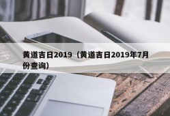 黄道吉日2019（黄道吉日2019年7月份查询）