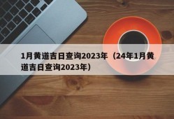 1月黄道吉日查询2023年（24年1月黄道吉日查询2023年）