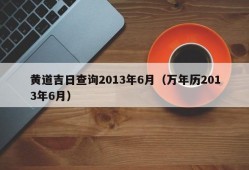 黄道吉日查询2013年6月（万年历2013年6月）