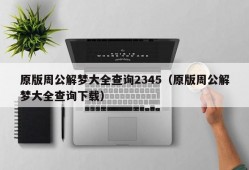 原版周公解梦大全查询2345（原版周公解梦大全查询下载）