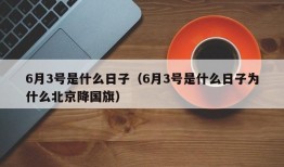 6月3号是什么日子（6月3号是什么日子为什么北京降国旗）