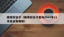 搬家好日子（搬家好日子查询2023年11月吉日有哪些）