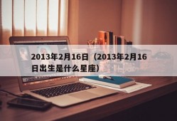 2013年2月16日（2013年2月16日出生是什么星座）