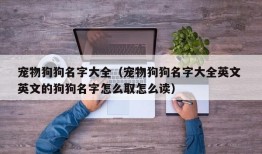 宠物狗狗名字大全（宠物狗狗名字大全英文 英文的狗狗名字怎么取怎么读）