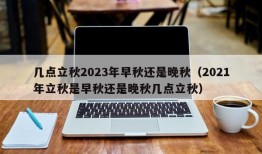 几点立秋2023年早秋还是晚秋（2021年立秋是早秋还是晚秋几点立秋）