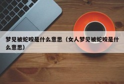 梦见被蛇咬是什么意思（女人梦见被蛇咬是什么意思）