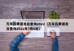 万年历黄道吉日查询2022（万年历黄道吉日查询2022年7月6日）