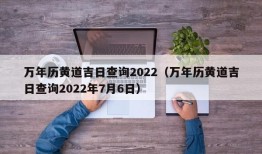 万年历黄道吉日查询2022（万年历黄道吉日查询2022年7月6日）