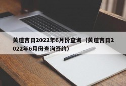 黄道吉日2022年6月份查询（黄道吉日2022年6月份查询签约）