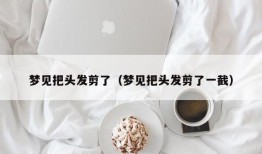 梦见把头发剪了（梦见把头发剪了一截）