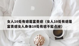 女人10处有痣是富贵痣（女人10处有痣是富贵痣女人身体10处有痣不能点掉）