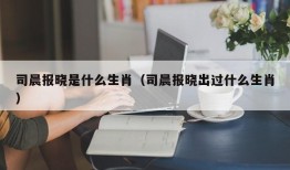 司晨报晓是什么生肖（司晨报晓出过什么生肖）