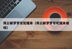 周公解梦梦见蛇缠身（周公解梦梦见蛇缠身被咬）