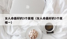 女人命最好的3个属相（女人命最好的3个属相一）