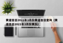 黄道吉日2021年3月份黄道吉日查询（黄道吉日2021年3月份黄历）