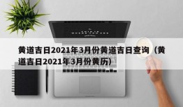 黄道吉日2021年3月份黄道吉日查询（黄道吉日2021年3月份黄历）