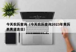 今天农历查询（今天农历查询2023年黄历表黄道吉日）