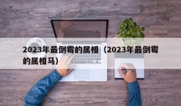 2023年最倒霉的属相（2023年最倒霉的属相马）