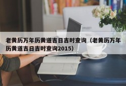 老黄历万年历黄道吉日吉时查询（老黄历万年历黄道吉日吉时查询2015）