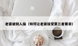 老婆被别人操（如何让老婆接受第三者要求）