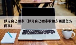 梦见自己搬家（梦见自己搬家收拾东西是怎么回事）