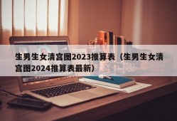 生男生女清宫图2023推算表（生男生女清宫图2024推算表最新）