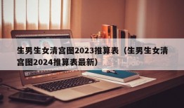 生男生女清宫图2023推算表（生男生女清宫图2024推算表最新）