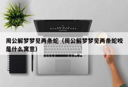 周公解梦梦见两条蛇（周公解梦梦见两条蛇咬是什么寓意）